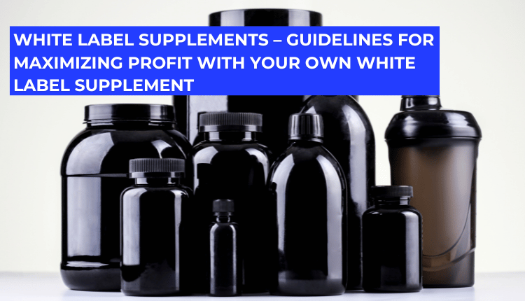 White label supplements – Guidelines for maximizing profit with your own white label supplement
