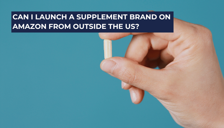 Can I Launch a Supplement Brand on Amazon from Outside the US?