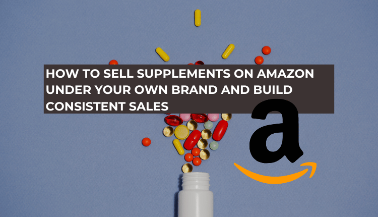 How to Sell Supplements on Amazon Under Your Own Brand and Build Consistent Sales